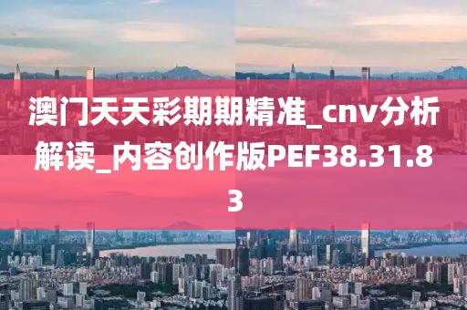 澳門天天彩期期精準_cnv分析解讀_內容創作版PEF38.31.83