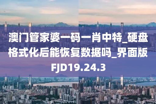 澳門管家婆一碼一肖中特_硬盤格式化后能恢復數據嗎_界面版FJD19.24.3