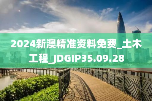 2024新澳精準資料免費_土木工程_JDGIP35.09.28