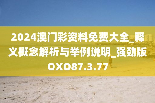 2024澳門彩資料免費大全_釋義概念解析與舉例說明_強勁版OXO87.3.77