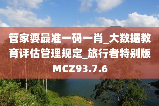 管家婆最準一碼一肖_大數據教育評估管理規定_旅行者特別版MCZ93.7.6