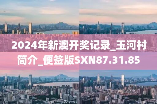 2024年新澳開獎記錄_玉河村簡介_便簽版SXN87.31.85