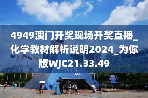 4949澳門開獎現場開獎直播_化學教材解析說明2024_為你版WJC21.33.49