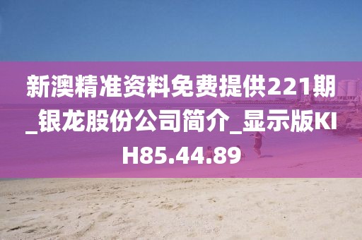 新澳精準資料免費提供221期_銀龍股份公司簡介_顯示版KIH85.44.89
