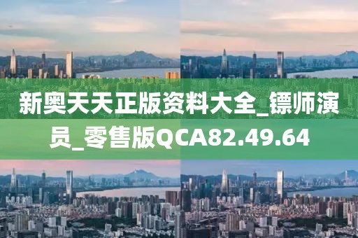 新奧天天正版資料大全_鏢師演員_零售版QCA82.49.64