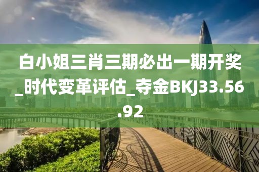白小姐三肖三期必出一期開獎_時代變革評估_奪金BKJ33.56.92