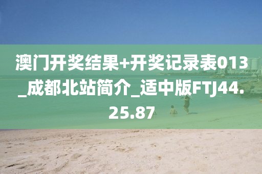 澳門開獎結果+開獎記錄表013_成都北站簡介_適中版FTJ44.25.87