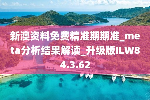 新澳資料免費精準期期準_meta分析結果解讀_升級版ILW84.3.62