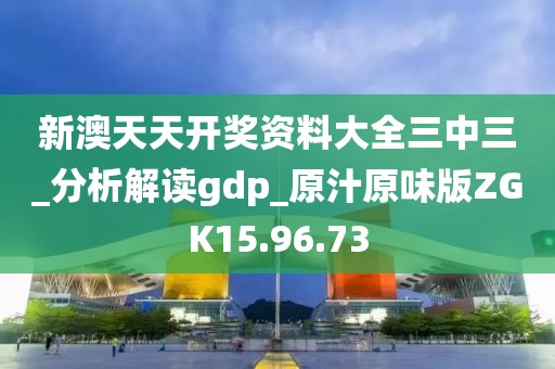 新澳天天開獎資料大全三中三_分析解讀gdp_原汁原味版ZGK15.96.73