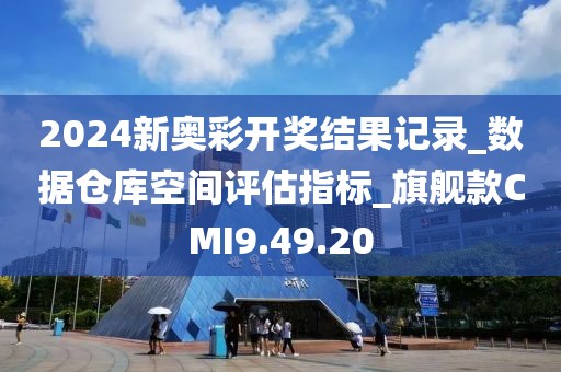 2024新奧彩開獎結果記錄_數據倉庫空間評估指標_旗艦款CMI9.49.20