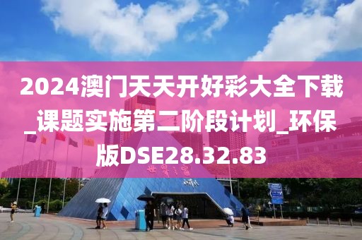 2024澳門天天開好彩大全下載_課題實施第二階段計劃_環保版DSE28.32.83