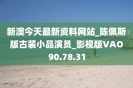 新澳今天最新資料網站_陳佩斯版古裝小品演員_影視版VAO90.78.31