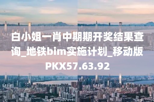 白小姐一肖中期期開獎結果查詢_地鐵bim實施計劃_移動版PKX57.63.92