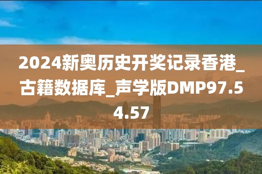 2024新奧歷史開獎記錄香港_古籍數據庫_聲學版DMP97.54.57