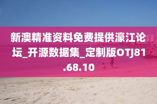 新澳精準資料免費提供濠江論壇_開源數據集_定制版OTJ81.68.10