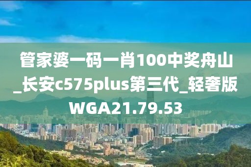 管家婆一碼一肖100中獎舟山_長安c575plus第三代_輕奢版WGA21.79.53