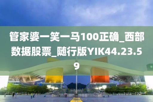 管家婆一笑一馬100正確_西部數據股票_隨行版YIK44.23.59