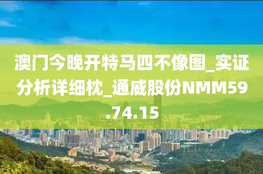 澳門今晚開特馬四不像圖_實證分析詳細枕_通威股份NMM59.74.15