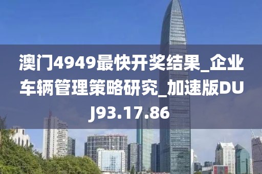 澳門4949最快開獎結果_企業車輛管理策略研究_加速版DUJ93.17.86