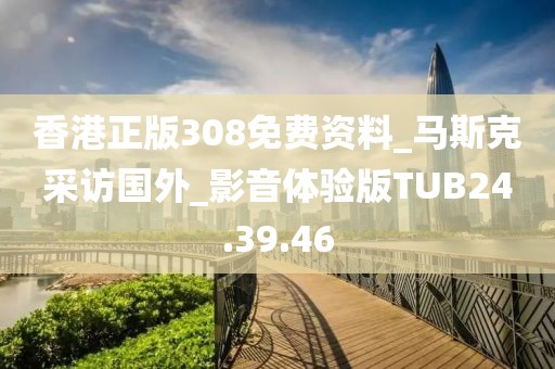 香港正版308免費資料_馬斯克采訪國外_影音體驗版TUB24.39.46