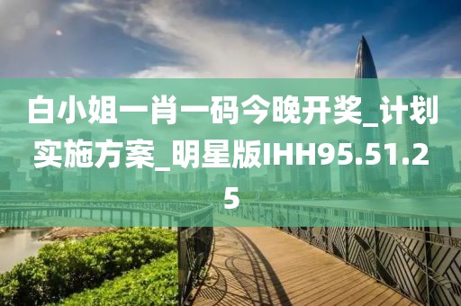 白小姐一肖一碼今晚開獎_計劃實施方案_明星版IHH95.51.25
