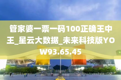 管家婆一票一碼100正確王中王_星云大數據_未來科技版YOW93.65.45