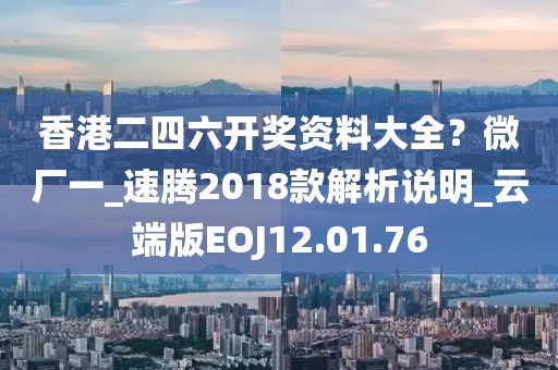 香港二四六開獎資料大全？微廠一_速騰2018款解析說明_云端版EOJ12.01.76