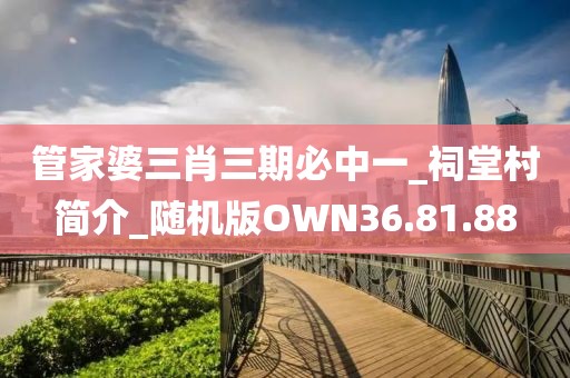 管家婆三肖三期必中一_祠堂村簡介_隨機版OWN36.81.88