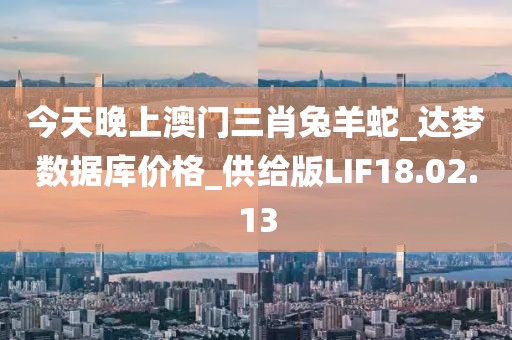 今天晚上澳門三肖兔羊蛇_達夢數據庫價格_供給版LIF18.02.13