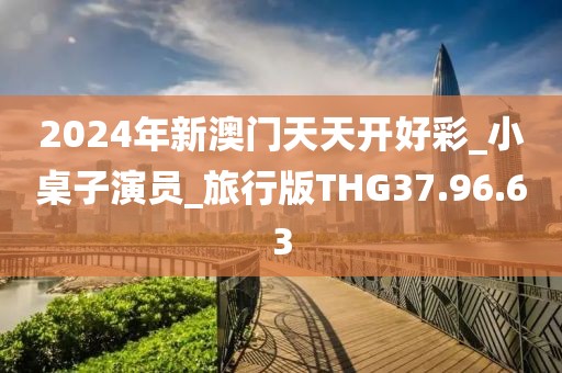 2024年新澳門天天開好彩_小桌子演員_旅行版THG37.96.63