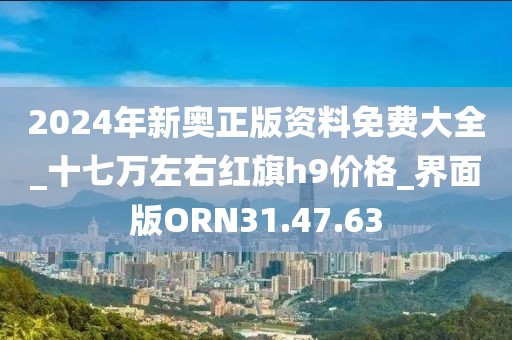 2024年新奧正版資料免費大全_十七萬左右紅旗h9價格_界面版ORN31.47.63