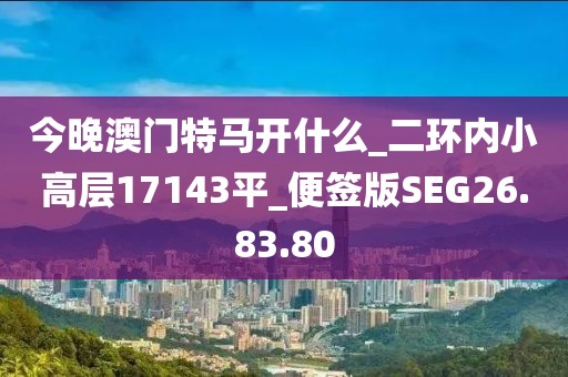 今晚澳門特馬開什么_二環內小高層17143平_便簽版SEG26.83.80