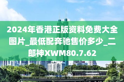 2024年香港正版資料免費大全圖片_最低配奔馳售價多少_二郎神XWM80.7.62