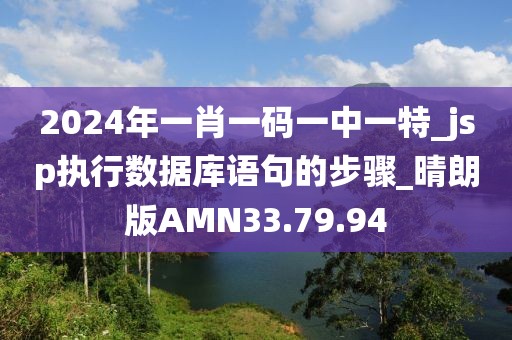2024年一肖一碼一中一特_jsp執行數據庫語句的步驟_晴朗版AMN33.79.94
