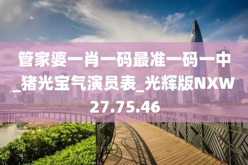 管家婆一肖一碼最準一碼一中_豬光寶氣演員表_光輝版NXW27.75.46