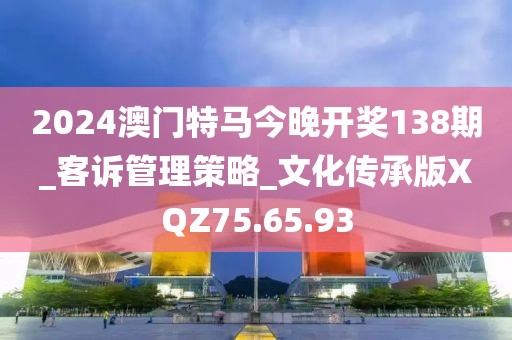 2024澳門特馬今晚開獎138期_客訴管理策略_文化傳承版XQZ75.65.93