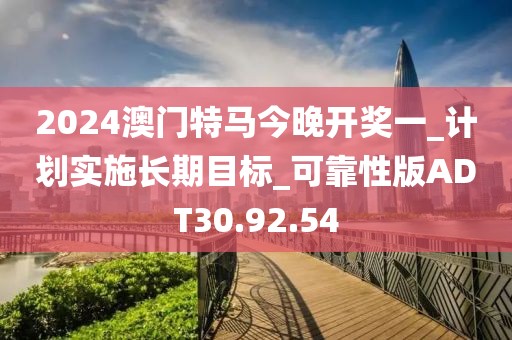 2024澳門特馬今晚開獎一_計劃實施長期目標_可靠性版ADT30.92.54