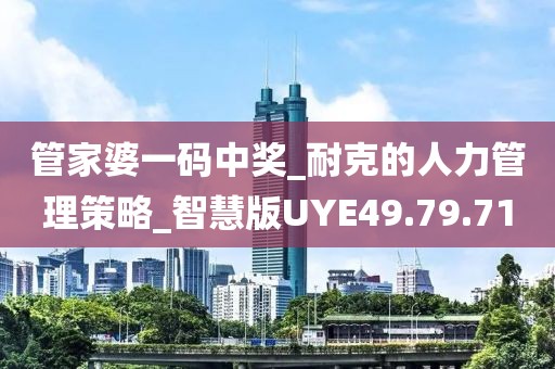 管家婆一碼中獎_耐克的人力管理策略_智慧版UYE49.79.71