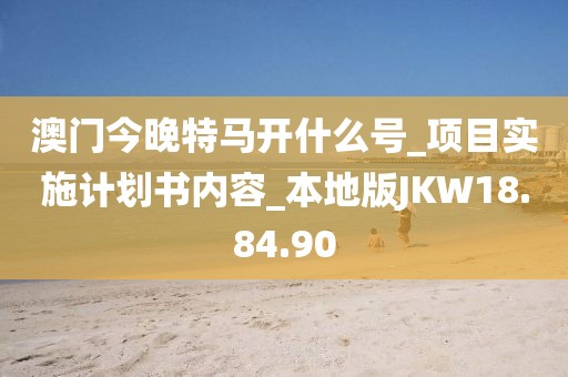 澳門今晚特馬開什么號_項目實施計劃書內容_本地版JKW18.84.90