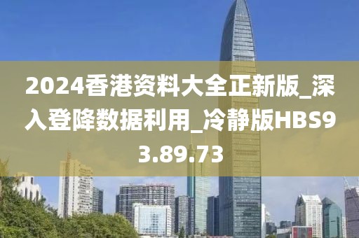 2024香港資料大全正新版_深入登降數據利用_冷靜版HBS93.89.73