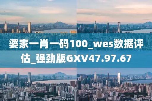 婆家一肖一碼100_wes數據評估_強勁版GXV47.97.67