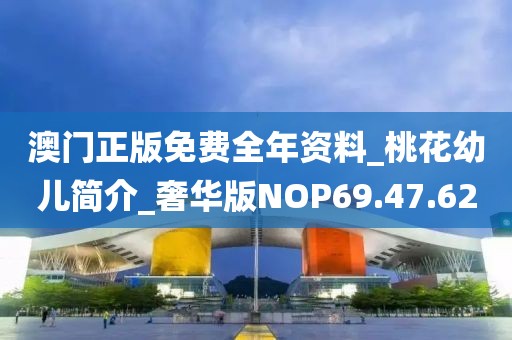 澳門正版免費全年資料_桃花幼兒簡介_奢華版NOP69.47.62