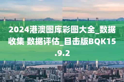 2024港澳圖庫彩圖大全_數據收集 數據評估_目擊版BQK15.9.2
