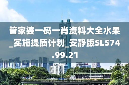 管家婆一碼一肖資料大全水果_實施提質計劃_安靜版SLS74.99.21