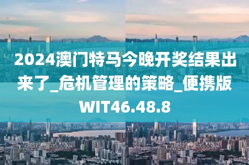 2024澳門特馬今晚開獎結果出來了_危機管理的策略_便攜版WIT46.48.8
