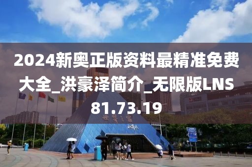 2024新奧正版資料最精準免費大全_洪豪澤簡介_無限版LNS81.73.19