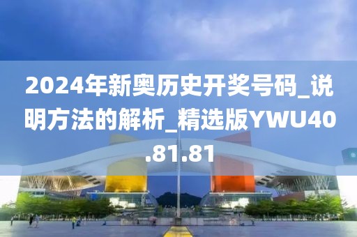 2024年新奧歷史開獎號碼_說明方法的解析_精選版YWU40.81.81