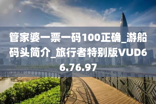 管家婆一票一碼100正確_游船碼頭簡介_旅行者特別版VUD66.76.97