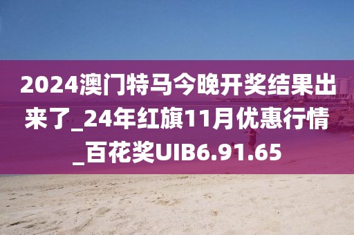 2024澳門特馬今晚開獎結果出來了_24年紅旗11月優惠行情_百花獎UIB6.91.65