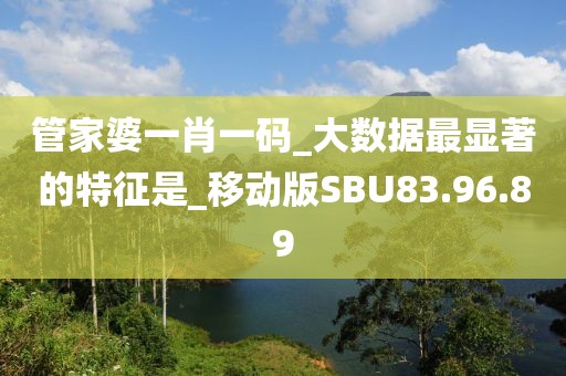 管家婆一肖一碼_大數據最顯著的特征是_移動版SBU83.96.89